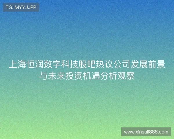 上海恒润数字科技股吧热议公司发展前景与未来投资机遇分析观察