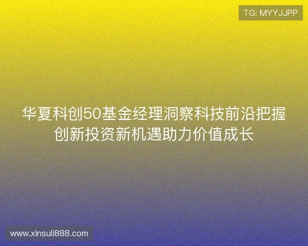 华夏科创50基金经理洞察科技前沿把握创新投资新机遇助力价值成长